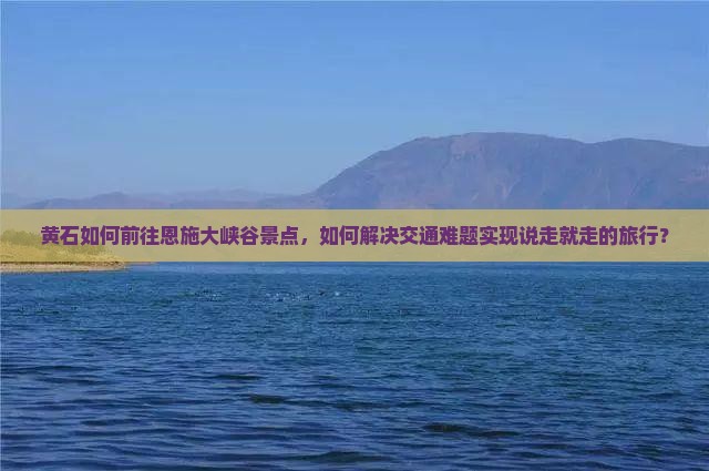 黄石如何前往恩施大峡谷景点，如何解决交通难题实现说走就走的旅行？