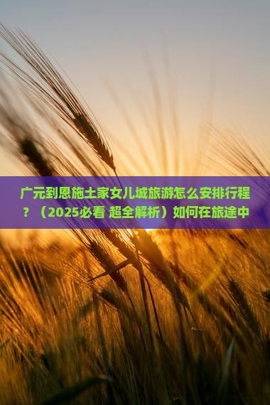 广元到恩施土家女儿城旅行社