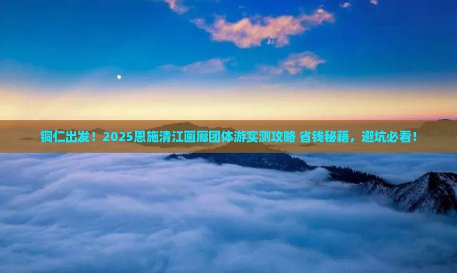 铜仁去恩施清江画廊团体旅游