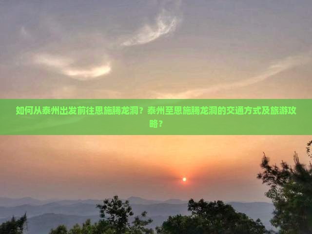 如何从泰州出发前往恩施腾龙洞？泰州至恩施腾龙洞的交通方式及旅游攻略？