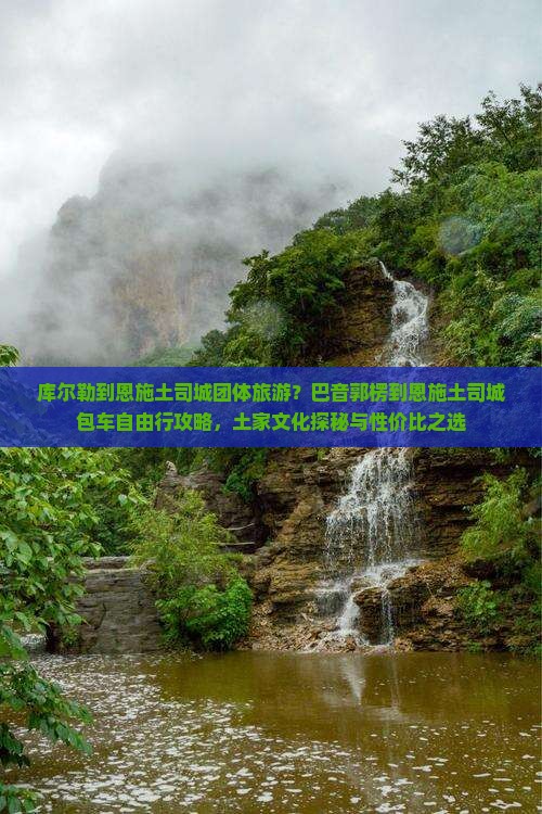 库尔勒到恩施土司城团体旅游？巴音郭楞到恩施土司城包车自由行攻略，土家文化探秘与性价比之选