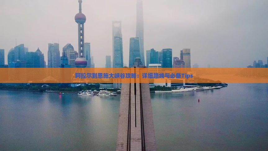 阿拉尔到恩施大峡谷攻略：详细路线与必备Tips