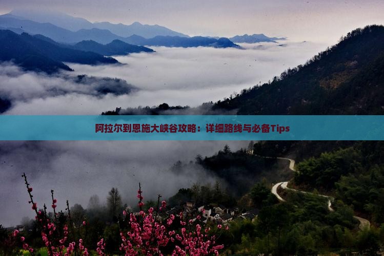 阿拉尔到恩施大峡谷攻略：详细路线与必备Tips
