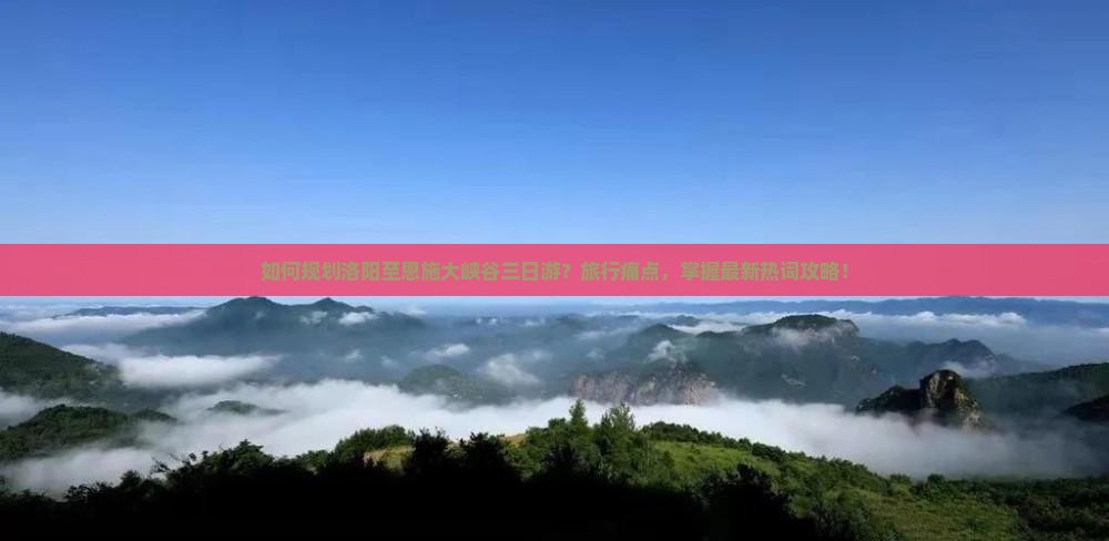 如何规划洛阳至恩施大峡谷三日游？旅行痛点，掌握最新热词攻略！
