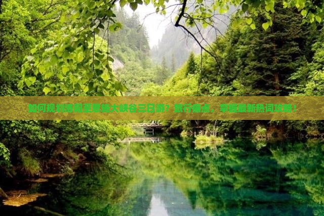 如何规划洛阳至恩施大峡谷三日游？旅行痛点，掌握最新热词攻略！
