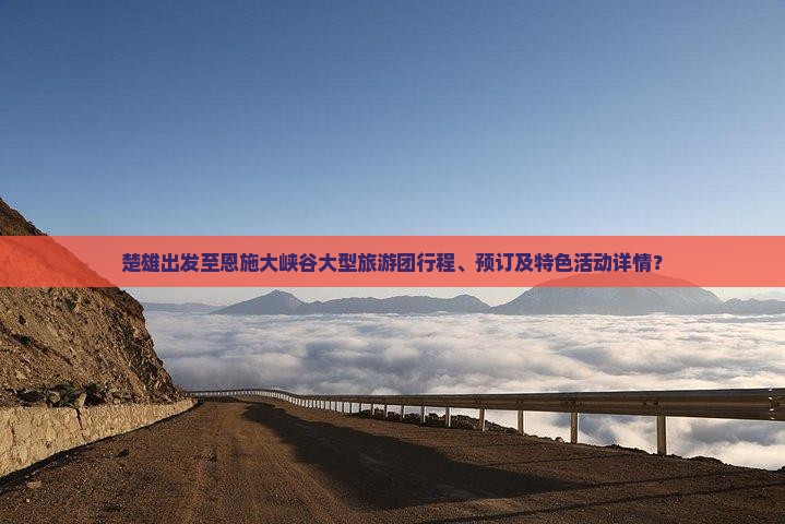 楚雄出发至恩施大峡谷大型旅游团行程、预订及特色活动详情？
