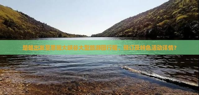 楚雄出发至恩施大峡谷大型旅游团行程、预订及特色活动详情？