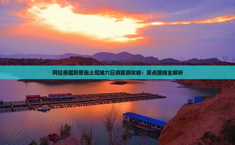 阿拉善盟到恩施土司城六日游旅游攻略：景点路线全解析