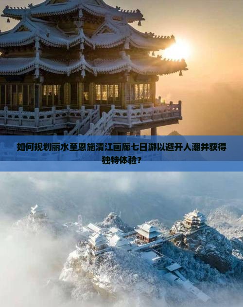 如何规划丽水至恩施清江画廊七日游以避开人潮并获得独特体验？