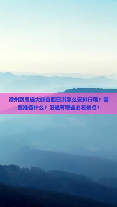 漳州到恩施大峡谷四日游怎么安排行程？需要准备什么？沿途有哪些必看景点？