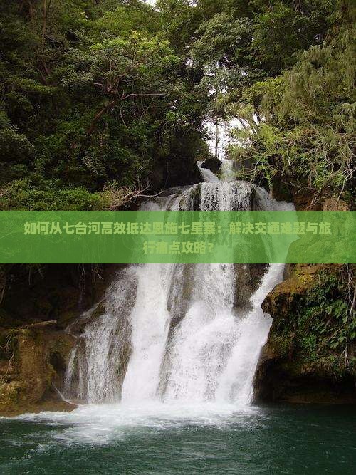 如何从七台河高效抵达恩施七星寨：解决交通难题与旅行痛点攻略？