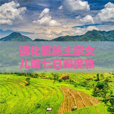通化恩施土家女儿城七日深度旅游攻略