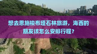 想去恩施梭布垭石林旅游，海西的朋友该怎么安排行程？