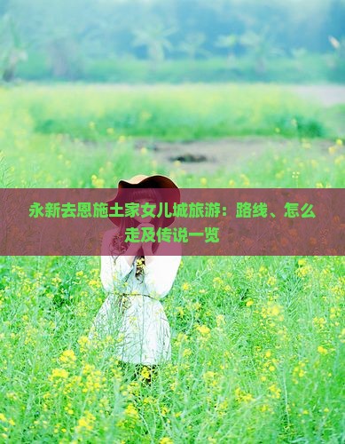 永新去恩施土家女儿城旅游：路线、怎么走及传说一览