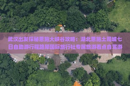 武汉出发探秘恩施大峡谷攻略：湖北恩施土司城七日自助游行程路犀国际旅行社专属旅游看点自驾游行程