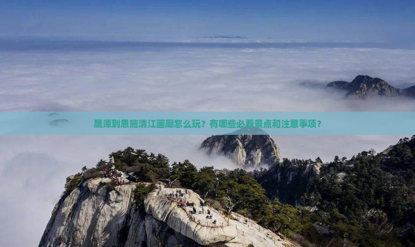 鹰潭到恩施清江画廊怎么玩?有哪些必看景点和注意事项? 鹰潭到恩施清江画廊怎么玩?有哪些必看景点和注意事项?