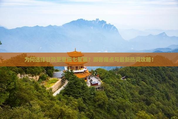 为何选择甘孜至恩施七星寨？游客痛点与最新热词攻略！