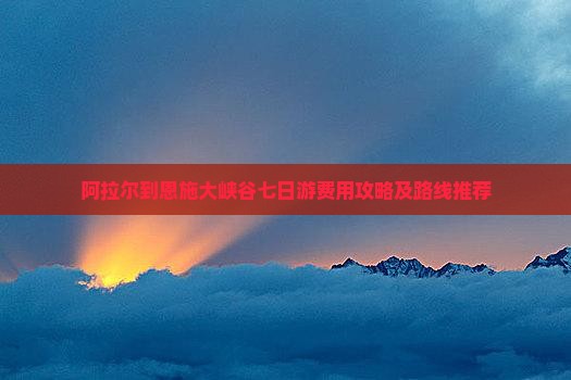 阿拉尔到恩施大峡谷七日游费用攻略及路线推荐