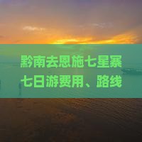 黔南去恩施七星寨七日游费用、路线、攻略及景区爬山时长