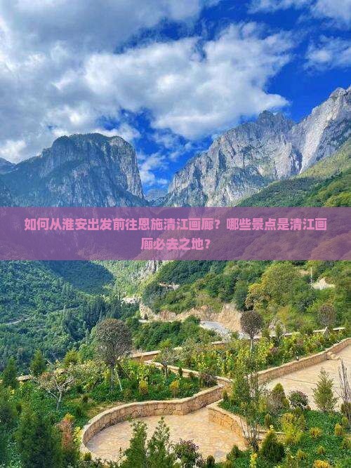 如何从淮安出发前往恩施清江画廊？哪些景点是清江画廊必去之地？