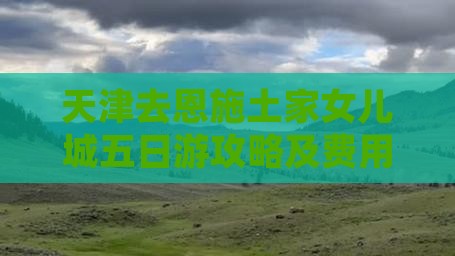 天津去恩施土家女儿城五日游攻略及费用路线