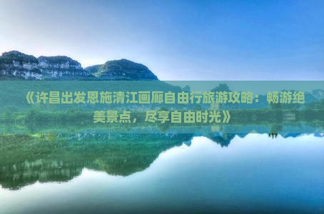 《许昌出发恩施清江画廊自由行旅游攻略：畅游绝美景点，尽享自由时光》