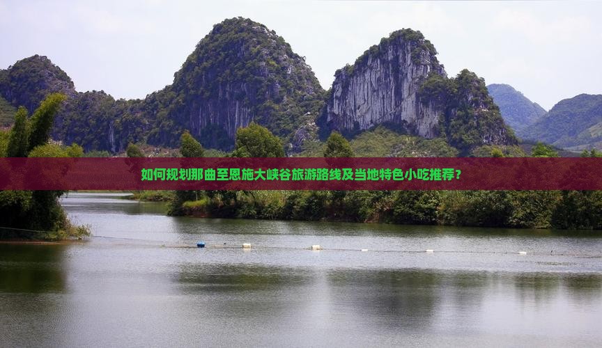 如何规划那曲至恩施大峡谷旅游路线及当地特色小吃推荐？