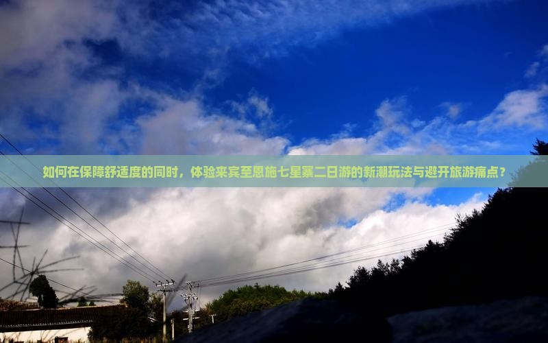 如何在保障舒适度的同时，体验来宾至恩施七星寨二日游的新潮玩法与避开旅游痛点？