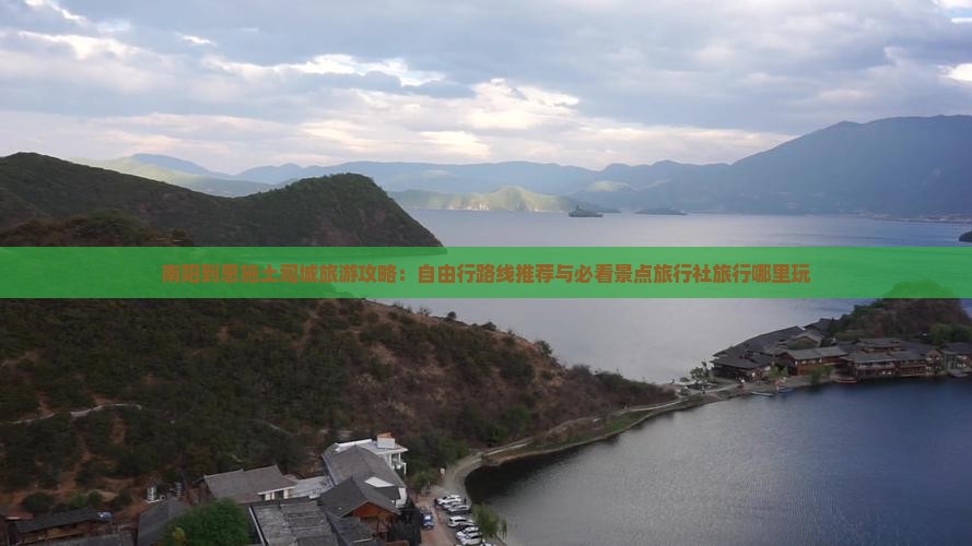 南阳到恩施土司城旅游攻略：自由行路线推荐与必看景点旅行社旅行哪里玩