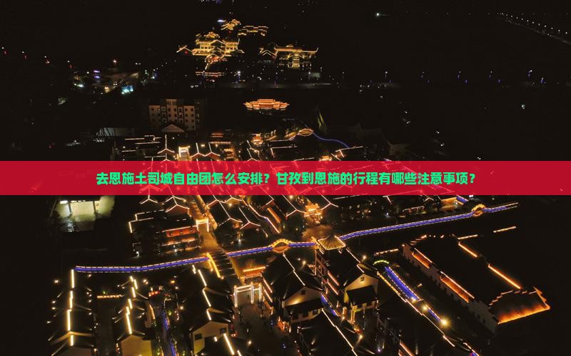 去恩施土司城自由团怎么安排？甘孜到恩施的行程有哪些注意事项？