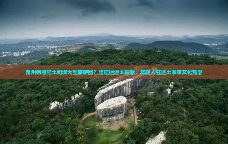 常州到恩施土司城大型旅游团？路途遥远太疲惫，年轻人狂追土家族文化热潮