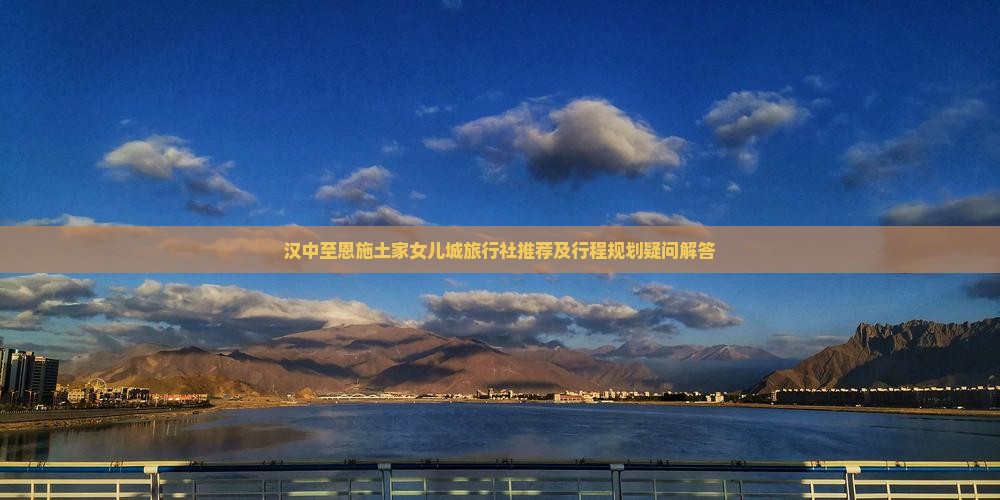 汉中至恩施土家女儿城旅行社推荐及行程规划疑问解答