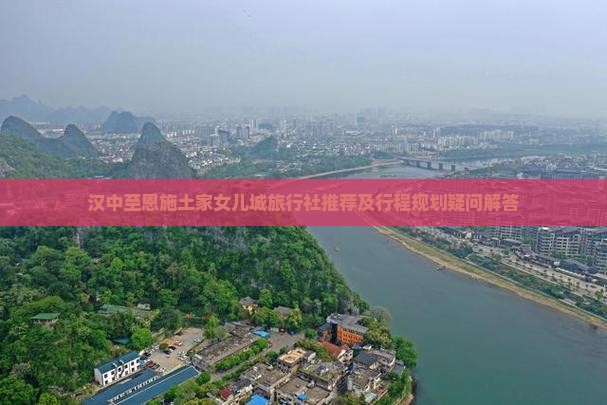 汉中至恩施土家女儿城旅行社推荐及行程规划疑问解答