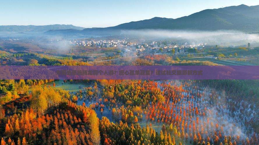 东莞去恩施腾龙洞个人游？担心孤单寂寞？试试社交旅游新方式