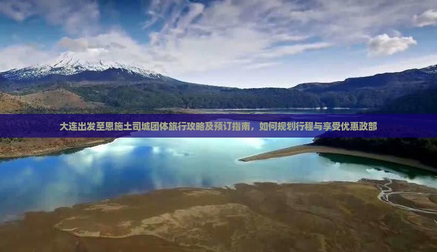 大连出发至恩施土司城团体旅行攻略及预订指南，如何规划行程与享受优惠政部