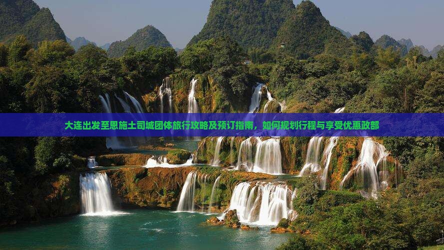 大连出发至恩施土司城团体旅行攻略及预订指南，如何规划行程与享受优惠政部