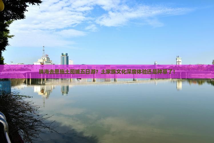 珠海去恩施土司城五日游？土家族文化深度体验还是种草了！