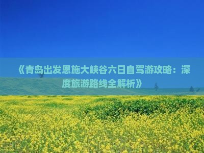 《青岛出发恩施大峡谷六日自驾游攻略：深度旅游路线全解析》