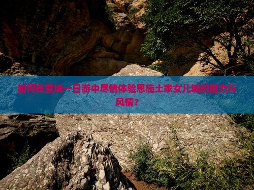 如何在宣城一日游中尽情体验恩施土家女儿城的魅力与风情？