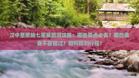 汉中至恩施七星寨旅游攻略：哪些景点必去？哪些美食不容错过？如何规划行程？