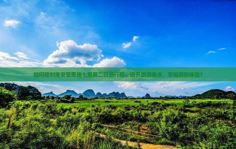 如何规划淮安至恩施七星寨二日游行程，避开旅游痛点，享施游新体验？