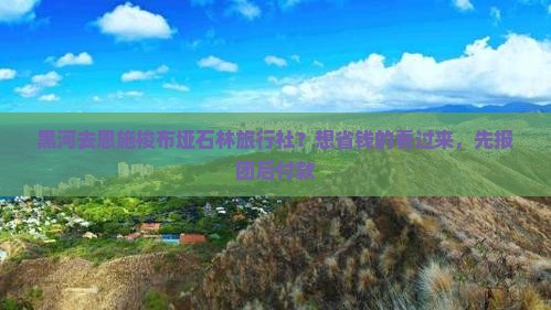黑河去恩施梭布垭石林旅行社？想省钱的看过来，先报团后付款