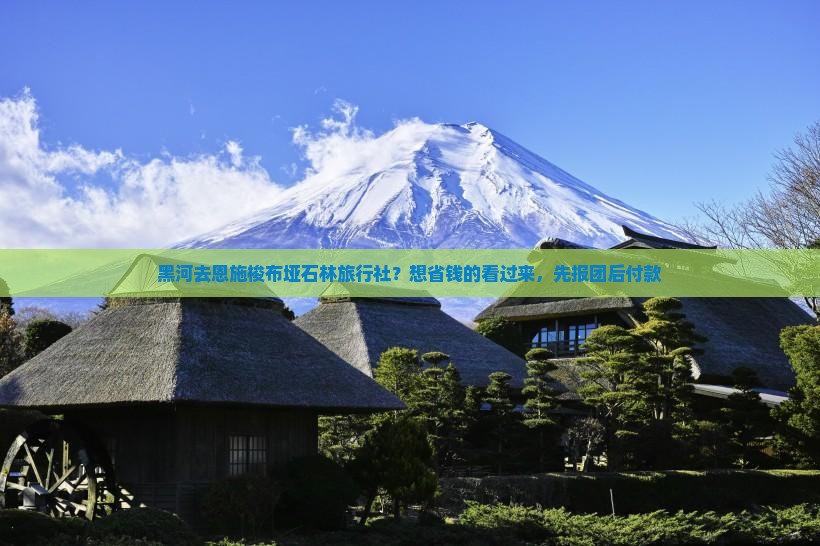 黑河去恩施梭布垭石林旅行社？想省钱的看过来，先报团后付款