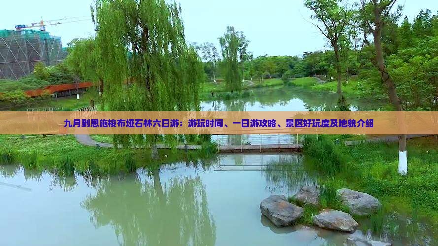 九月到恩施梭布垭石林六日游：游玩时间、一日游攻略、景区好玩度及地貌介绍