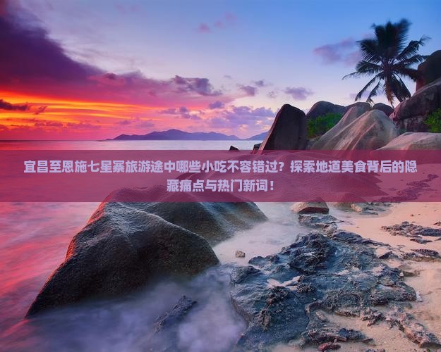宜昌至恩施七星寨旅游途中哪些小吃不容错过？探索地道美食背后的隐藏痛点与热门新词！