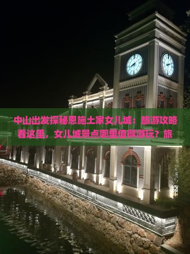 中山出发探秘恩施土家女儿城：旅游攻略看这里，女儿城景点哪里值得游玩？旅行社推荐行程一览