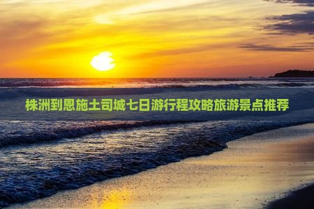 株洲到恩施土司城七日游行程攻略旅游景点推荐