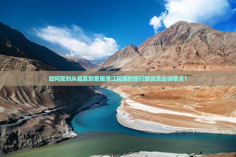 如何规划从临夏到恩施清江画廊的旅行路线及必游景点？