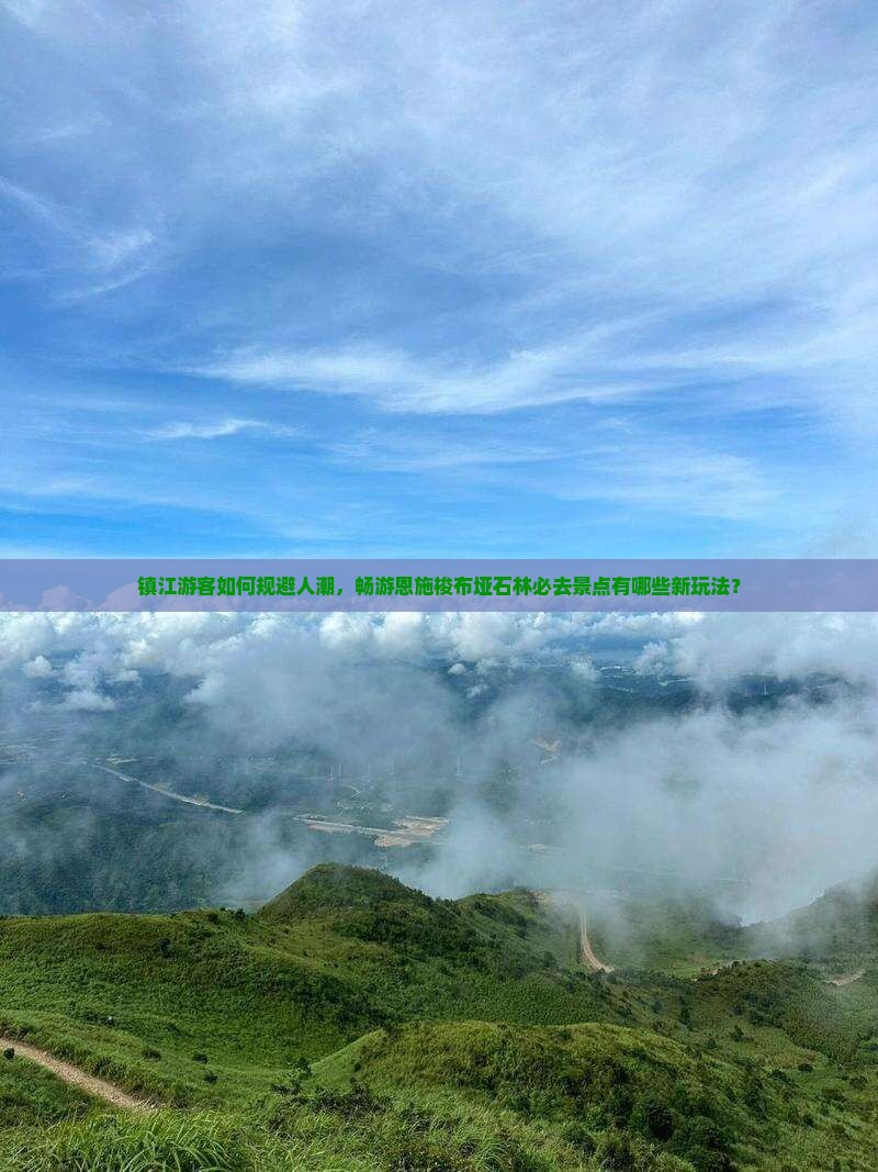 镇江游客如何规避人潮，畅游恩施梭布垭石林必去景点有哪些新玩法？
