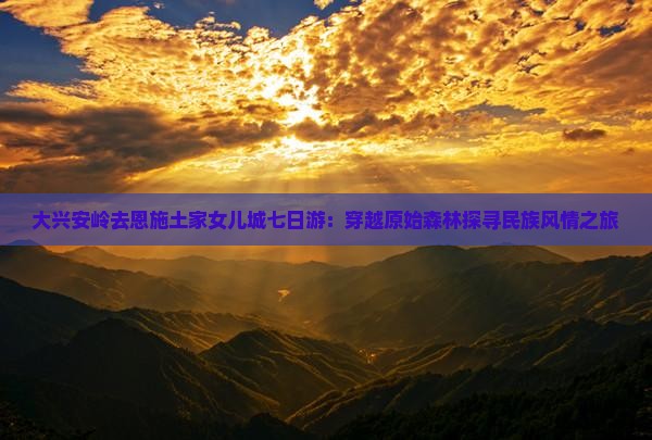 大兴安岭去恩施土家女儿城七日游：穿越原始森林探寻民族风情之旅